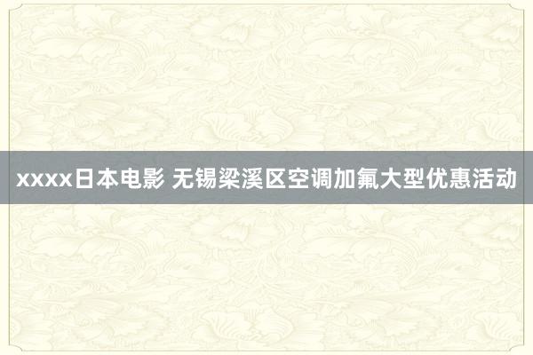 xxxx日本电影 无锡梁溪区空调加氟大型优惠活动