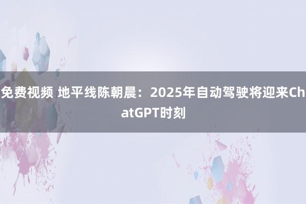 免费视频 地平线陈朝晨：2025年自动驾驶将迎来ChatGPT时刻