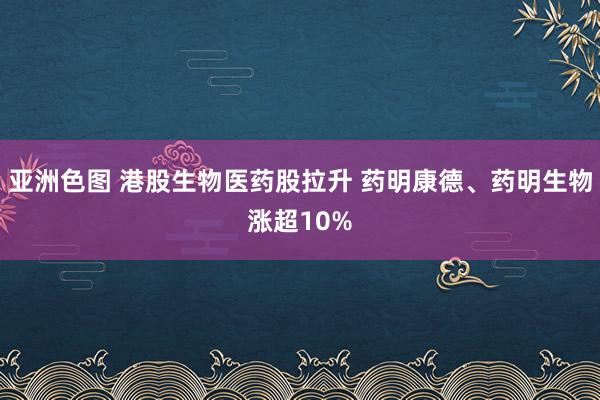 亚洲色图 港股生物医药股拉升 药明康德、药明生物涨超10%