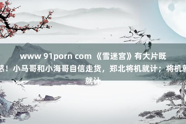 www 91porn com 《雪迷宫》有大片既视感！小马哥和小海哥自信走货，郑北将机就计；将机就计