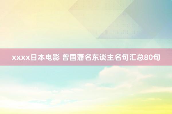 xxxx日本电影 曾国藩名东谈主名句汇总80句