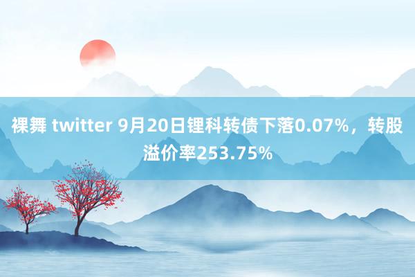 裸舞 twitter 9月20日锂科转债下落0.07%，转股溢价率253.75%