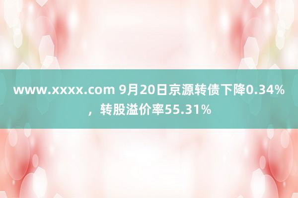 www.xxxx.com 9月20日京源转债下降0.34%，转股溢价率55.31%
