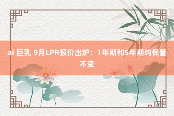 ai 巨乳 9月LPR报价出炉：1年期和5年期均保管不变