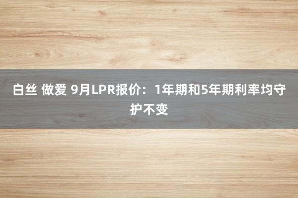 白丝 做爱 9月LPR报价：1年期和5年期利率均守护不变