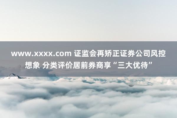 www.xxxx.com 证监会再矫正证券公司风控想象 分类评价居前券商享“三大优待”