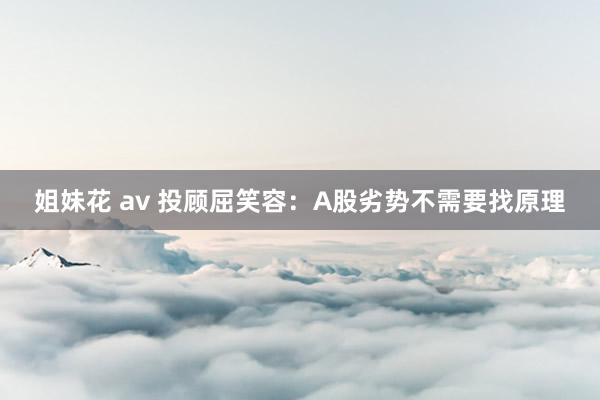 姐妹花 av 投顾屈笑容：A股劣势不需要找原理
