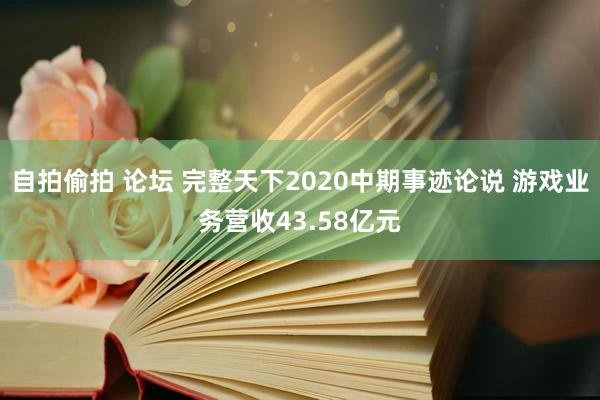 自拍偷拍 论坛 完整天下2020中期事迹论说 游戏业务营收43.58亿元