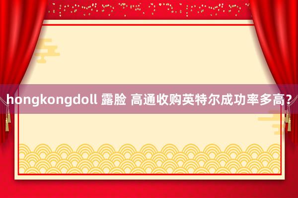 hongkongdoll 露脸 高通收购英特尔成功率多高？