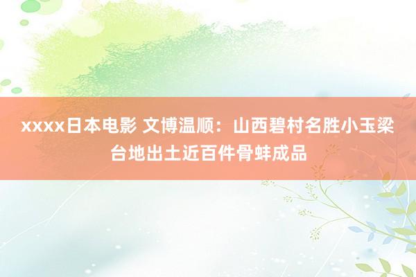 xxxx日本电影 文博温顺：山西碧村名胜小玉梁台地出土近百件骨蚌成品