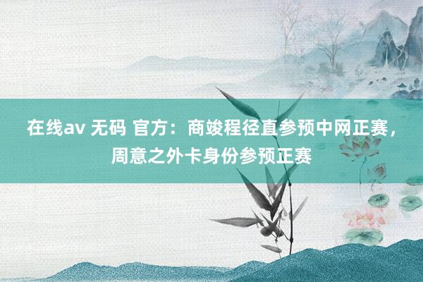 在线av 无码 官方：商竣程径直参预中网正赛，周意之外卡身份参预正赛