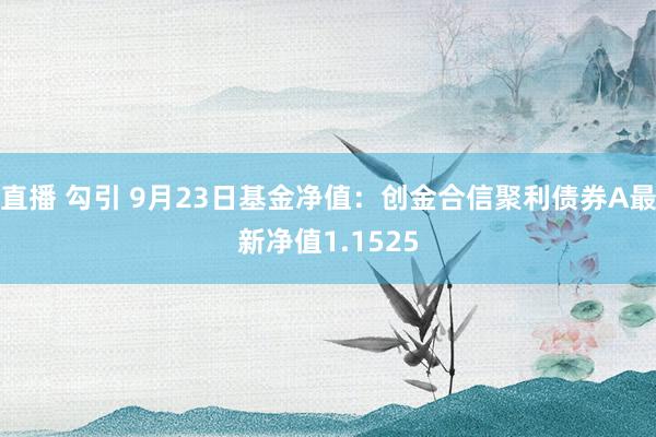 直播 勾引 9月23日基金净值：创金合信聚利债券A最新净值1.1525