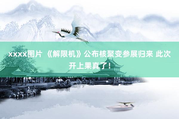 xxxx图片 《解限机》公布核聚变参展归来 此次开上果真了！
