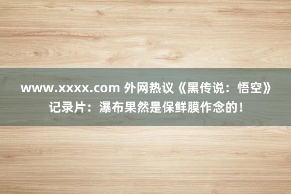 www.xxxx.com 外网热议《黑传说：悟空》记录片：瀑布果然是保鲜膜作念的！