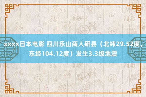 xxxx日本电影 四川乐山商人研县（北纬29.52度，东经104.12度）发生3.3级地震