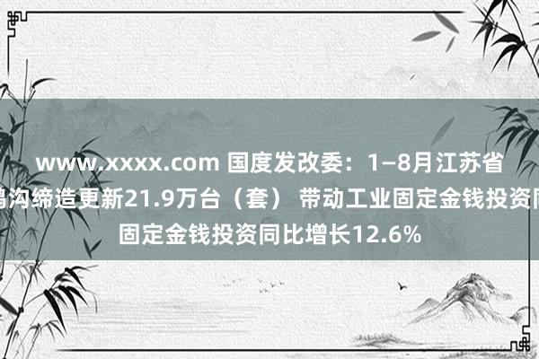 www.xxxx.com 国度发改委：1—8月江苏省累计完成工业鸿沟缔造更新21.9万台（套） 带动工业固定金钱投资同比增长12.6%