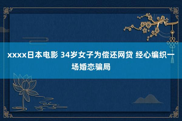 xxxx日本电影 34岁女子为偿还网贷 经心编织一场婚恋骗局