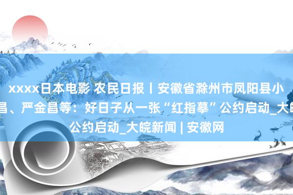 xxxx日本电影 农民日报丨安徽省滁州市凤阳县小岗村农民严宏昌、严金昌等：好日子从一张“红指摹”公约启动_大皖新闻 | 安徽网
