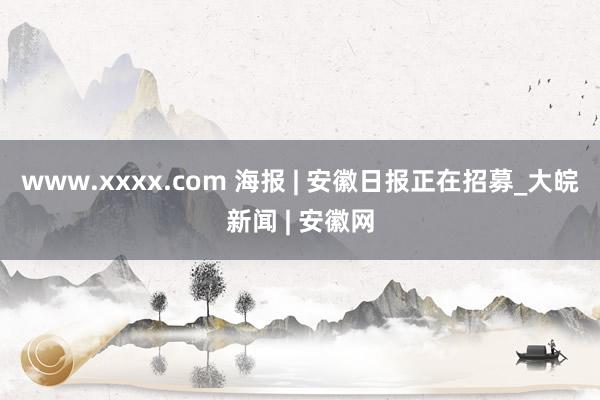 www.xxxx.com 海报 | 安徽日报正在招募_大皖新闻 | 安徽网