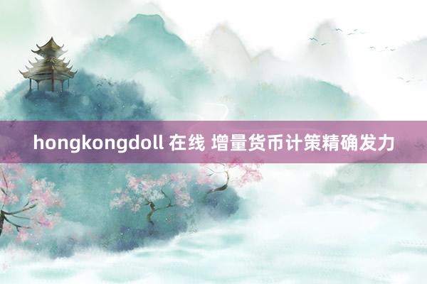 hongkongdoll 在线 增量货币计策精确发力