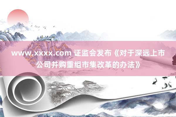 www.xxxx.com 证监会发布《对于深远上市公司并购重组市集改革的办法》