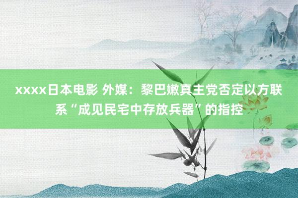 xxxx日本电影 外媒：黎巴嫩真主党否定以方联系“成见民宅中存放兵器”的指控