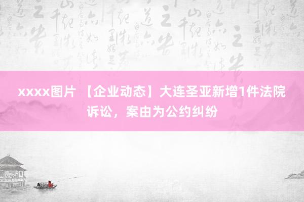xxxx图片 【企业动态】大连圣亚新增1件法院诉讼，案由为公约纠纷