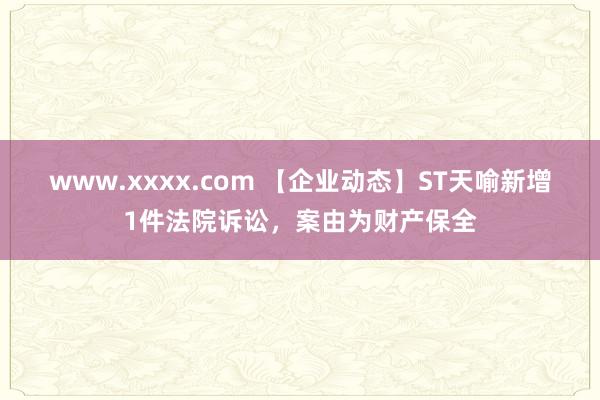 www.xxxx.com 【企业动态】ST天喻新增1件法院诉讼，案由为财产保全
