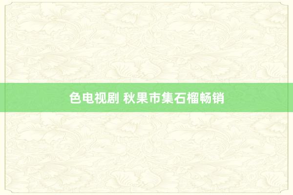 色电视剧 秋果市集石榴畅销