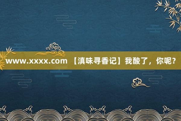 www.xxxx.com 【滇味寻香记】我酸了，你呢？