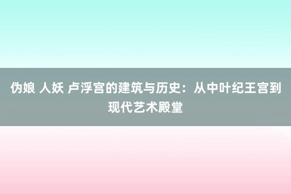 伪娘 人妖 卢浮宫的建筑与历史：从中叶纪王宫到现代艺术殿堂