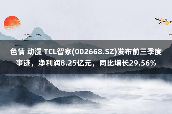 色情 动漫 TCL智家(002668.SZ)发布前三季度事迹，净利润8.25亿元，同比增长29.56%