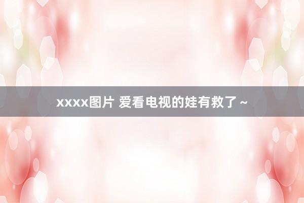 xxxx图片 爱看电视的娃有救了~