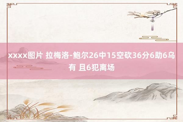xxxx图片 拉梅洛-鲍尔26中15空砍36分6助6乌有 且6犯离场