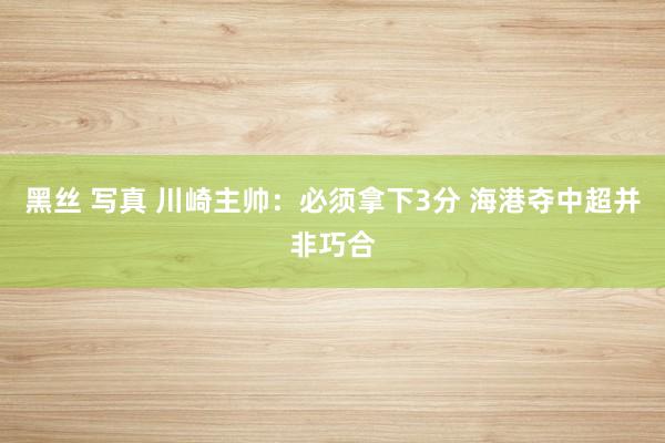 黑丝 写真 川崎主帅:必须拿下3分 海港夺中超并非巧合