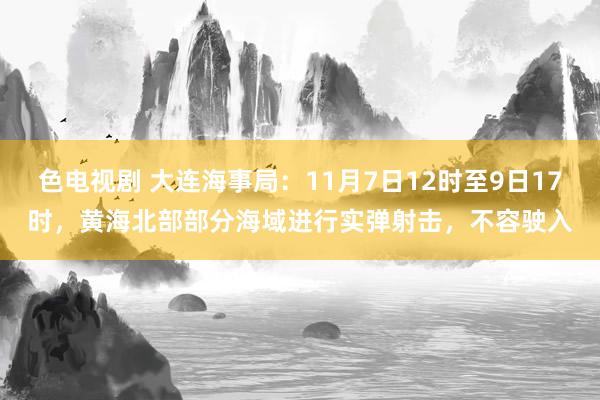 色电视剧 大连海事局：11月7日12时至9日17时，黄海北部部分海域进行实弹射击，不容驶入