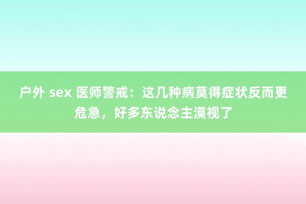 户外 sex 医师警戒：这几种病莫得症状反而更危急，好多东说念主漠视了