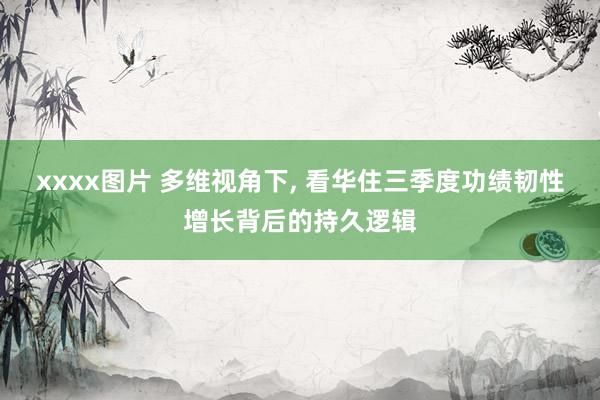 xxxx图片 多维视角下， 看华住三季度功绩韧性增长背后的持久逻辑