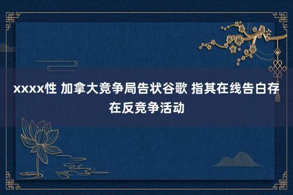 xxxx性 加拿大竞争局告状谷歌 指其在线告白存在反竞争活动