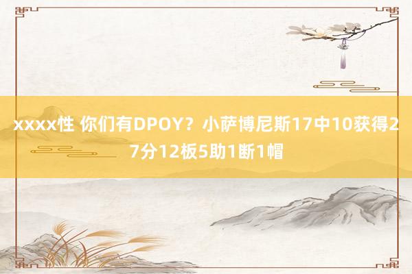xxxx性 你们有DPOY？小萨博尼斯17中10获得27分12板5助1断1帽