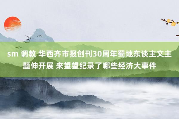 sm 调教 华西齐市报创刊30周年蜀地东谈主文主题伸开展 来望望纪录了哪些经济大事件