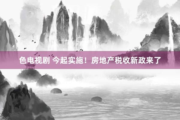 色电视剧 今起实施！房地产税收新政来了