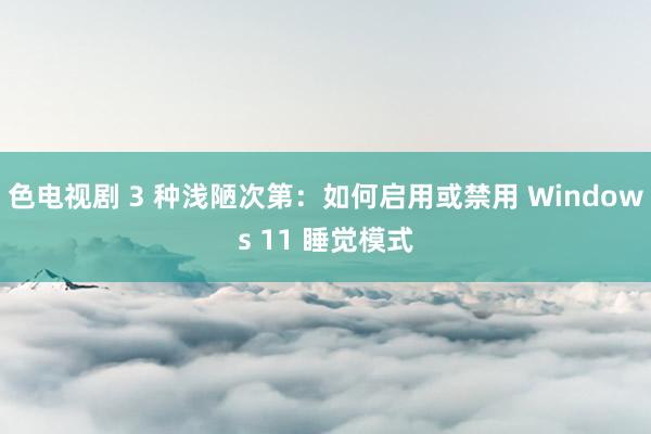 色电视剧 3 种浅陋次第：如何启用或禁用 Windows 11 睡觉模式