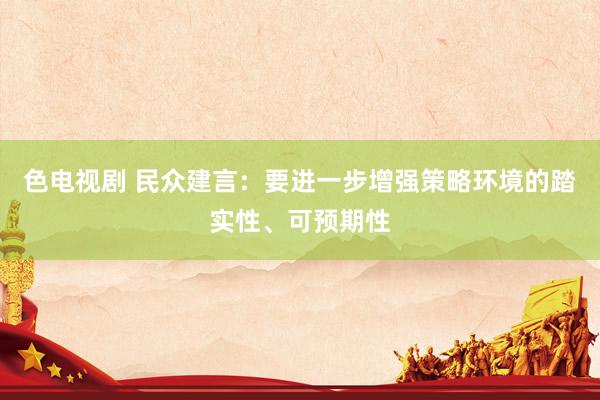 色电视剧 民众建言：要进一步增强策略环境的踏实性、可预期性
