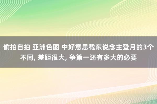 偷拍自拍 亚洲色图 中好意思载东说念主登月的3个不同， 差距很大， 争第一还有多大的必要