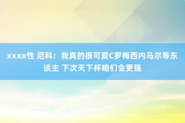 xxxx性 尼科：我真的很可爱C罗梅西内马尔等东谈主 下次天下杯咱们会更强