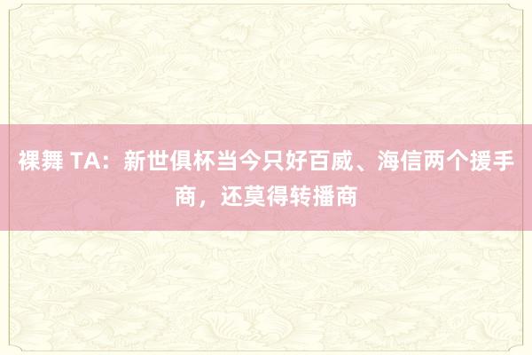 裸舞 TA：新世俱杯当今只好百威、海信两个援手商，还莫得转播商