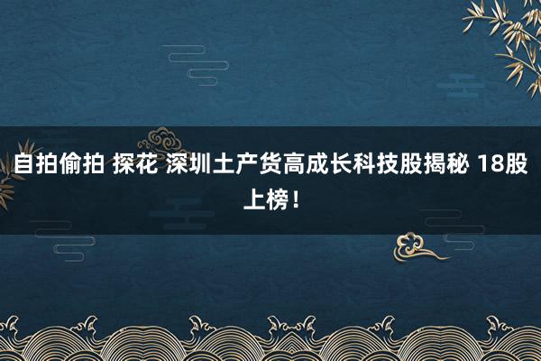 自拍偷拍 探花 深圳土产货高成长科技股揭秘 18股上榜！
