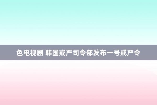 色电视剧 韩国戒严司令部发布一号戒严令