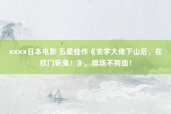 xxxx日本电影 五星佳作《玄学大佬下山后，在权门斩鬼！》，排场不狗血！